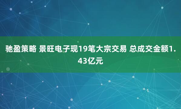 驰盈策略 景旺电子现19笔大宗交易 总成交金额1.43亿元