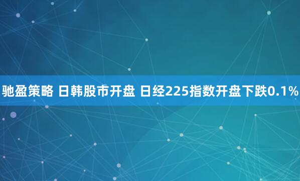 驰盈策略 日韩股市开盘 日经225指数开盘下跌0.1%