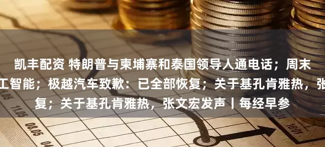 凯丰配资 特朗普与柬埔寨和泰国领导人通电话；周末，重磅发布！事关人工智能；极越汽车致歉：已全部恢复；关于基孔肯雅热，张文宏发声丨每经早参