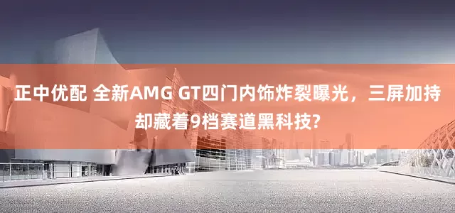 正中优配 全新AMG GT四门内饰炸裂曝光，三屏加持却藏着9档赛道黑科技?