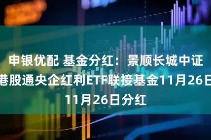 申银优配 基金分红：景顺长城中证国新港股通央企红利ETF联接基金11月26日分红