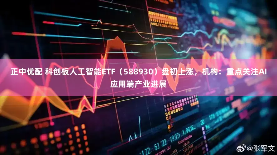 正中优配 科创板人工智能ETF（588930）盘初上涨，机构：重点关注AI应用端产业进展