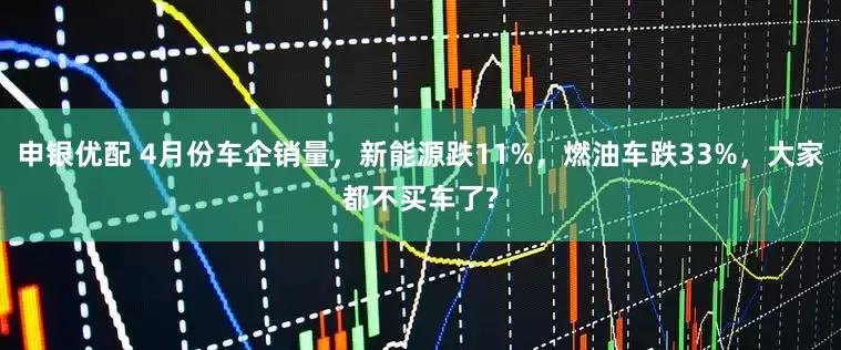 申银优配 4月份车企销量，新能源跌11%，燃油车跌33%，大家都不买车了?