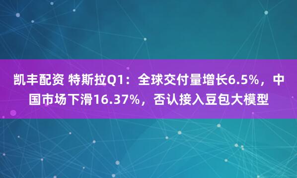 凯丰配资 特斯拉Q1：全球交付量增长6.5%，中国市场下滑16.37%，否认接入豆包大模型