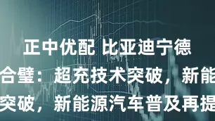 正中优配 比亚迪宁德时代双剑合璧：超充技术突破，新能源汽车普及再提速