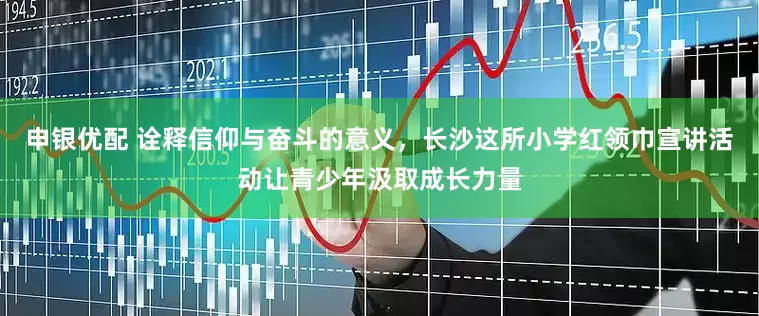 申银优配 诠释信仰与奋斗的意义，长沙这所小学红领巾宣讲活动让青少年汲取成长力量
