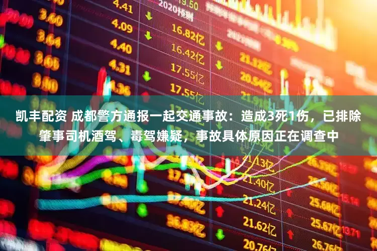 凯丰配资 成都警方通报一起交通事故：造成3死1伤，已排除肇事司机酒驾、毒驾嫌疑，事故具体原因正在调查中