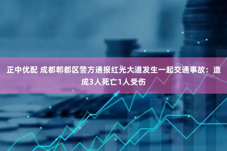 正中优配 成都郫都区警方通报红光大道发生一起交通事故：造成3人死亡1人受伤