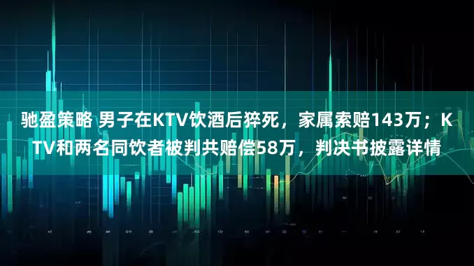 驰盈策略 男子在KTV饮酒后猝死，家属索赔143万；KTV和两名同饮者被判共赔偿58万，判决书披露详情