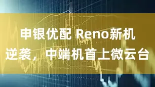申银优配 Reno新机逆袭，中端机首上微云台