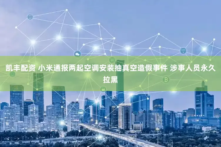 凯丰配资 小米通报两起空调安装抽真空造假事件 涉事人员永久拉黑
